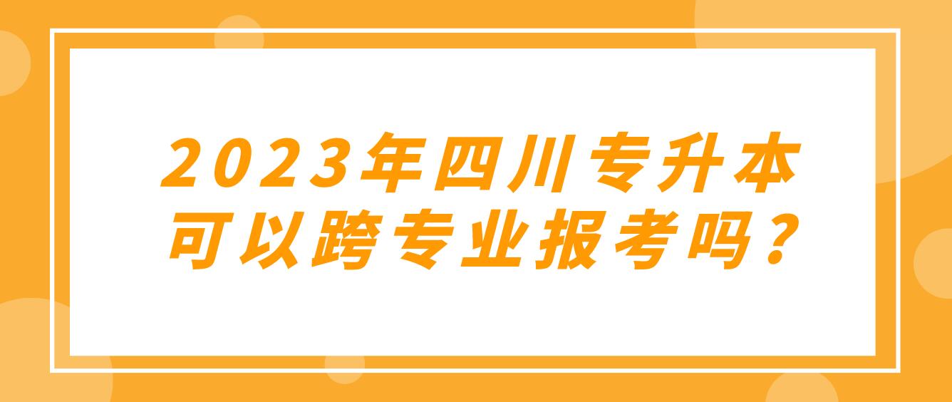 2023年四川專(zhuān)升本可以跨專(zhuān)業(yè)報(bào)考嗎?