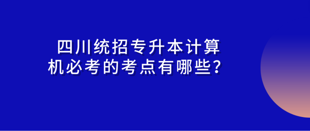 四川統(tǒng)招專升本計算機必考的考點有哪些？(圖1)