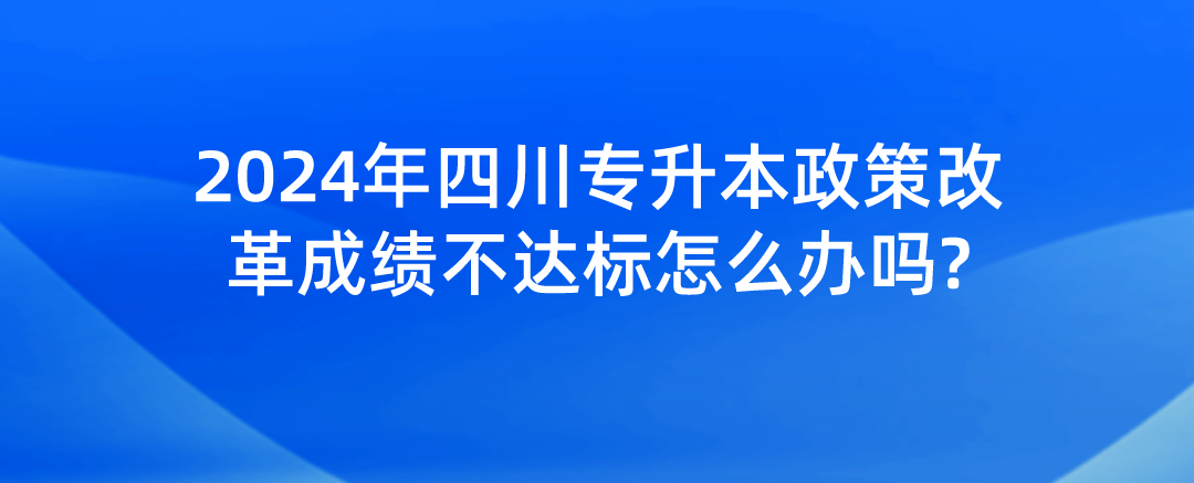 2024年四川專升本政策改革成績不達(dá)標(biāo)怎么辦嗎?(圖1)