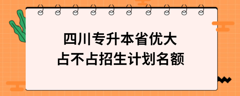 四川專(zhuān)升本省優(yōu)大占不占招生計(jì)劃名額
