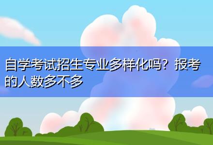 自學(xué)考試招生專業(yè)多樣化嗎？報考的人數(shù)多不多
