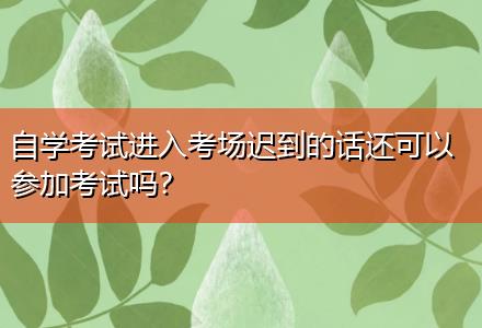 自學(xué)考試進(jìn)入考場(chǎng)遲到的話還可以參加考試嗎？