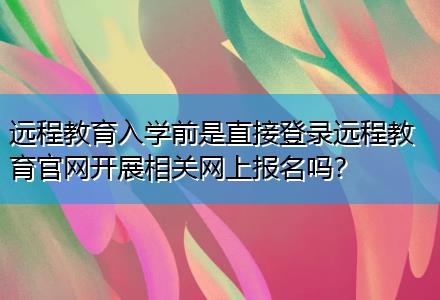 遠(yuǎn)程教育入學(xué)前是直接登錄遠(yuǎn)程教育官網(wǎng)開展相關(guān)網(wǎng)上報(bào)名嗎？