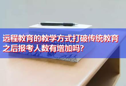 遠程教育的教學(xué)方式打破傳統(tǒng)教育之后報考人數(shù)有增加嗎？