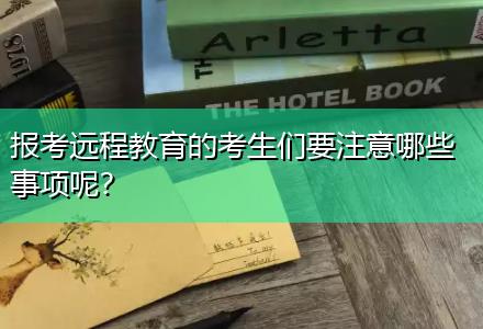 報(bào)考遠(yuǎn)程教育的考生們要注意哪些事項(xiàng)呢？