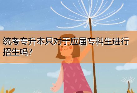 統(tǒng)考專升本只對于應屆專科生進行招生嗎？