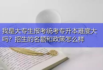 我是大專生報(bào)考統(tǒng)考專升本難度大嗎？招生的名額和政策怎么樣