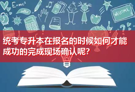 統(tǒng)考專升本在報名的時候如何才能成功的完成現(xiàn)場確認呢？