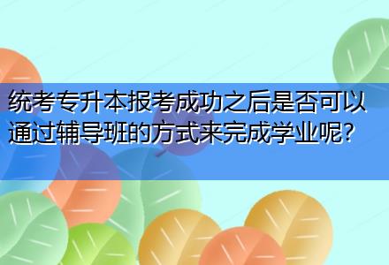 統(tǒng)考專升本報(bào)考成功之后是否可以通過輔導(dǎo)班的方式來完成學(xué)業(yè)呢？