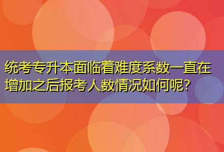 統(tǒng)考專升本面臨著難度系數(shù)一直在增加之后報考人數(shù)情況如何呢？