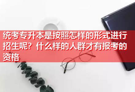 統(tǒng)考專升本是按照怎樣的形式進(jìn)行招生呢？什么樣的人群才有報(bào)考的資格