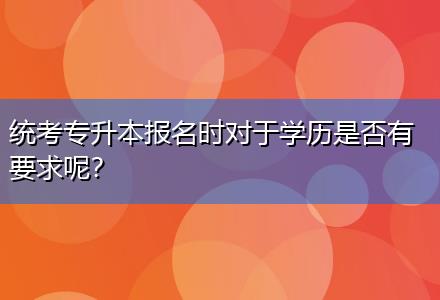 統(tǒng)考專升本報(bào)名時(shí)對(duì)于學(xué)歷是否有要求呢？