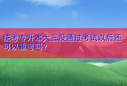 統(tǒng)考專升本大三沒通過考試以后還可以重考嗎？