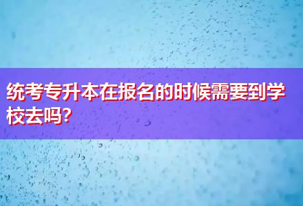 統(tǒng)考專升本在報(bào)名的時候需要到學(xué)校去嗎？