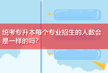 統(tǒng)考專升本每個(gè)專業(yè)招生的人數(shù)會是一樣的嗎？