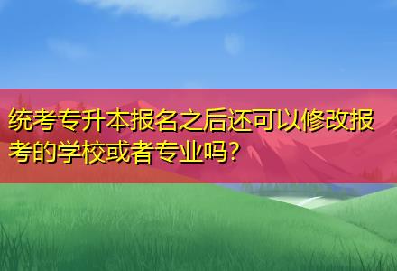 統(tǒng)考專升本報(bào)名之后還可以修改報(bào)考的學(xué)?；蛘邔I(yè)嗎？
