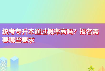 統(tǒng)考專升本通過概率高嗎？報名需要哪些要求