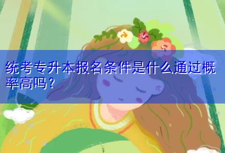 統考專升本報名條件是什么通過概率高嗎？