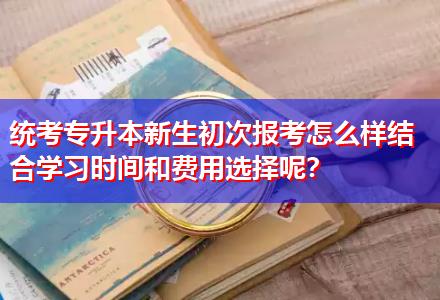 統(tǒng)考專升本新生初次報考怎么樣結(jié)合學習時間和費用選擇呢？