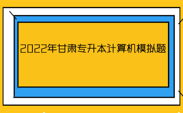 2022年甘肅專升本計(jì)算機(jī)模擬題 2022年甘肅專升本計(jì)算機(jī)模擬題