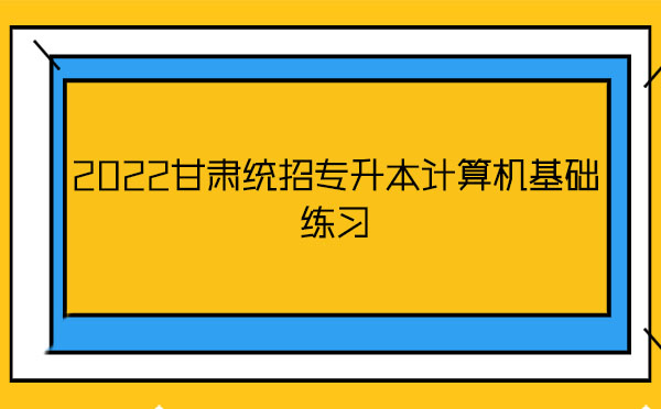 2022甘肅統(tǒng)招專升本計算機基礎(chǔ)練習(xí) 2022甘肅統(tǒng)招專升本計算機基礎(chǔ)練習(xí)