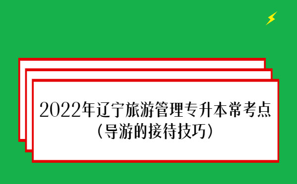 2022年遼寧旅游管理專升本?？键c(diǎn)(導(dǎo)游的接待技巧)