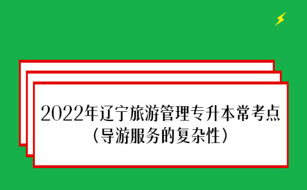 2022年遼寧旅游管理專升本常考點(diǎn)(導(dǎo)游服務(wù)的復(fù)雜性) 2022年遼寧旅游管理專升本??键c(diǎn)(導(dǎo)游服務(wù)的復(fù)雜性)