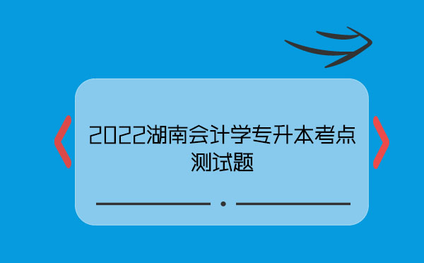 2022湖南會(huì)計(jì)學(xué)專升本考點(diǎn)測試題 2022湖南會(huì)計(jì)學(xué)專升本考點(diǎn)測試題