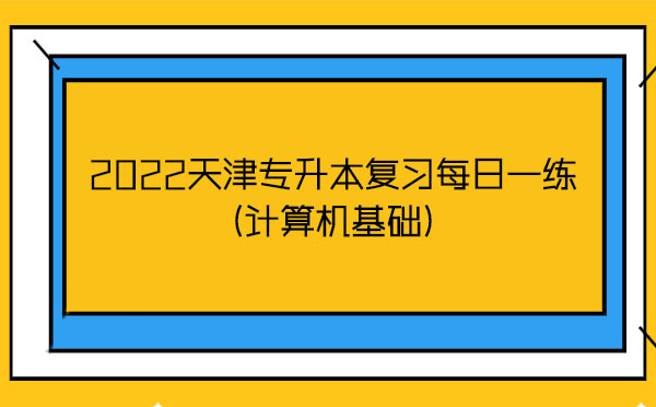 2022天津?qū)I緩?fù)習(xí)每日一練(計算機(jī)基礎(chǔ)) 2022天津?qū)I緩?fù)習(xí)每日一練(計算機(jī)基礎(chǔ))