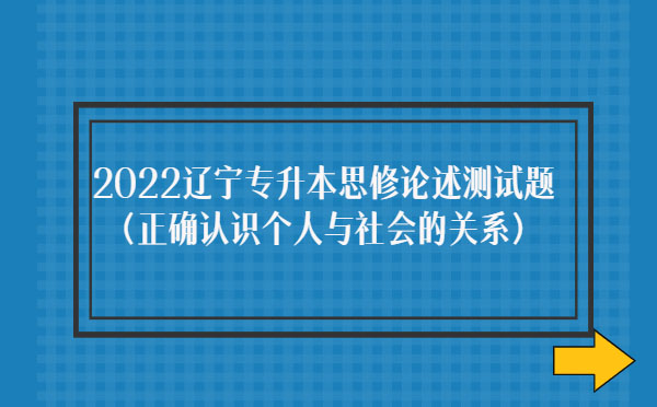 2022遼寧專升本思修論述測試題(正確認(rèn)識(shí)個(gè)人與社會(huì)的關(guān)系) 2022遼寧專升本思修論述測試題(正確認(rèn)識(shí)個(gè)人與社會(huì)的關(guān)系)