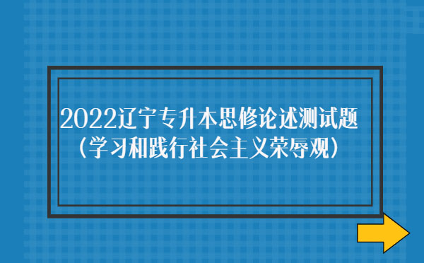 2022遼寧專升本思修論述測試題(學(xué)習(xí)和踐行社會主義榮辱觀) 2022遼寧專升本思修論述測試題(學(xué)習(xí)和踐行社會主義榮辱觀)