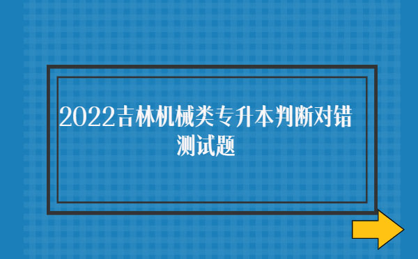 2022吉林機(jī)械類專升本判斷對錯(cuò)測試題 2022吉林機(jī)械類專升本判斷對錯(cuò)測試題