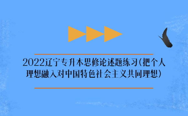 2022遼寧專升本思修論述題練習(xí)(把個(gè)人理想融入對中國特色社會(huì)主義共同理想) 2022遼寧專升本思修論述題練習(xí)(把個(gè)人理想融入對中國特色社會(huì)主義共同理想)