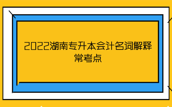 2022湖南專升本會(huì)計(jì)名詞解釋?？键c(diǎn)