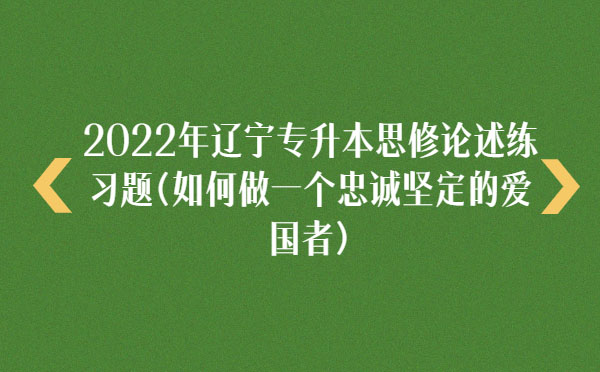 2022年遼寧專升本思修論述練習(xí)題(如何做一個忠誠堅定的愛國者) 2022年遼寧專升本思修論述練習(xí)題(如何做一個忠誠堅定的愛國者)