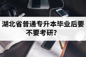 湖北省普通專升本畢業(yè)后要不要考研？
