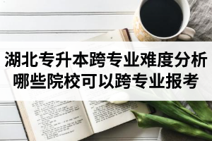 湖北專(zhuān)升本跨專(zhuān)業(yè)難度分析：哪些院?？梢钥鐚?zhuān)業(yè)報(bào)考？