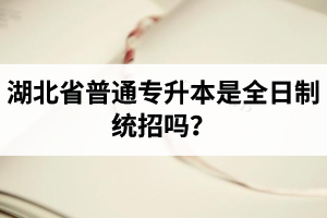 湖北省普通專升本是全日制統(tǒng)招嗎？畢業(yè)證與普通本科一樣嗎？