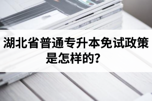 湖北省普通專升本免試政策是怎樣的？退役軍人免試專升本還能考普通本科嗎？