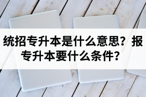 湖北統(tǒng)招專升本是什么意思？報(bào)統(tǒng)招專升本要什么條件？