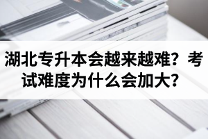 湖北專升本考試會越來越難？考試難度為什么會加大？