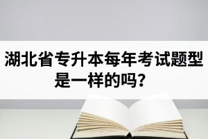 湖北省專升本每年考試題型是一樣的嗎？專業(yè)課考什么？
