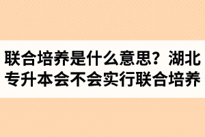 專升本聯(lián)合培養(yǎng)是什么意思？湖北省專升本會(huì)不會(huì)實(shí)行聯(lián)合培養(yǎng)？
