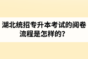湖北統(tǒng)招專升本考試的閱卷流程是怎樣的？