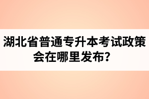 湖北省普通專升本考試政策會在哪里發(fā)布？以哪里的信息為準？