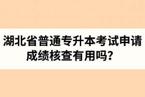 湖北省普通專升本考試申請(qǐng)成績(jī)核查有用嗎？申請(qǐng)步驟有哪些？
