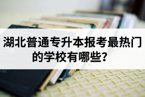 湖北普通專(zhuān)升本報(bào)考最熱門(mén)的學(xué)校有哪些？