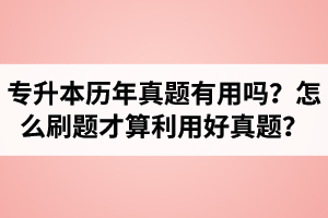 湖北省專升本歷年真題有用嗎？怎么刷題才算利用好真題？