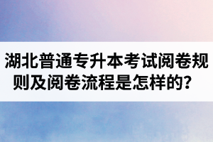 湖北普通專升本考試閱卷規(guī)則及閱卷流程是怎樣的？