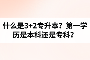 什么是3+2專升本？湖北統(tǒng)招專升本第一學(xué)歷是本科還是?？?？